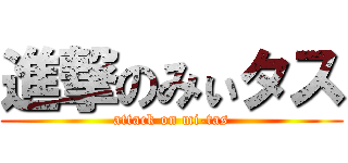 進撃のみぃタス (attack on mi-tas)