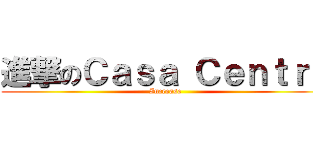 進撃のＣａｓａ Ｃｅｎｔｒｏ (Increase)