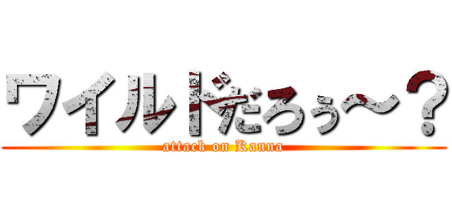 ワイルドだろぅ～？ (attack on Kanna)
