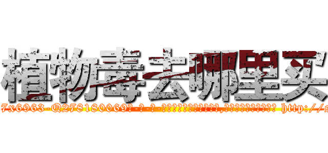 植物毒去哪里买 (植物毒去哪里买【电-186x2687x6963-Q278180069元-吉-药-业】我们做的是长期生意,靠的是老客户长期支持 http://sngk.net/VpzGxj
)