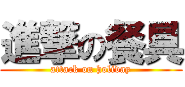 進撃の餐具 (attack on holiday)