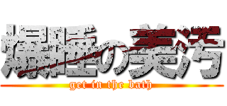 爆睡の美汚 (get in the bath)