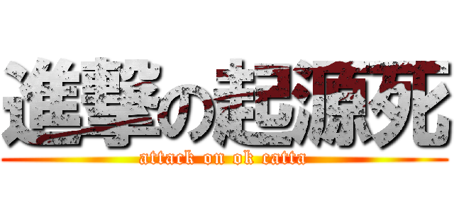 進撃の起源死 (attack on ok catta)