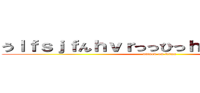 うｌｆｓｊｆんｈｖｒっっひっｈゔぇぇｈｒｃりｇｘ (attack on titan)