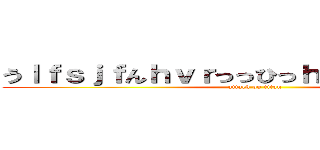 うｌｆｓｊｆんｈｖｒっっひっｈゔぇぇｈｒｃりｇｘ (attack on titan)