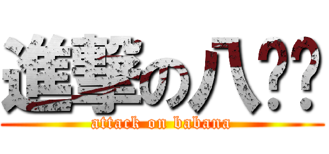 進撃の八哪哪 (attack on babana)