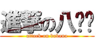 進撃の八哪哪 (attack on babana)