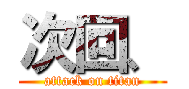次回、 (attack on titan)