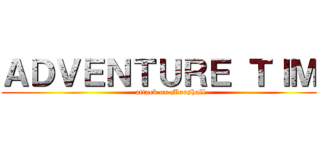 ＡＤＶＥＮＴＵＲＥ ＴＩＭＥ (attack on Marshall)