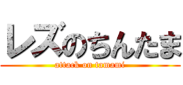 レズのちんたま (attack on tamami)