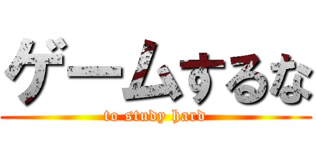 ゲームするな (to study hard)