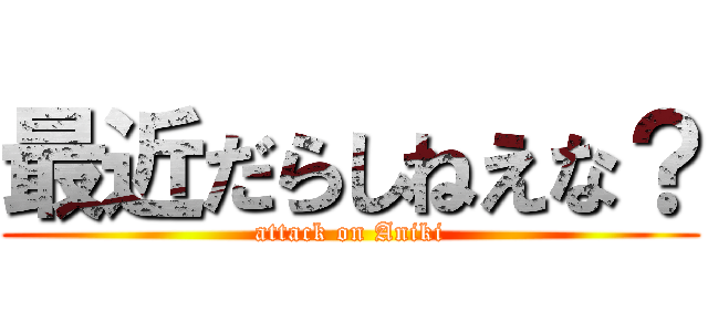 最近だらしねえな？ (attack on Aniki)