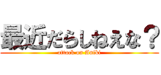 最近だらしねえな？ (attack on Aniki)