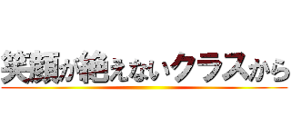 笑顔が絶えないクラスから ()