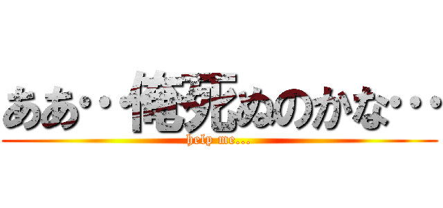 ああ…俺死ぬのかな… (help me...)