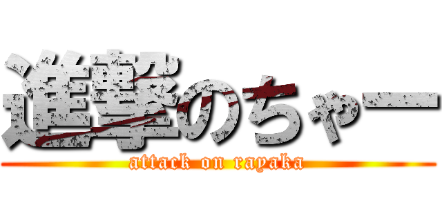 進撃のちゃー (attack on rayaka)