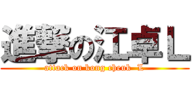 進撃の江卓Ｌ (attack on kong cheuk  L)