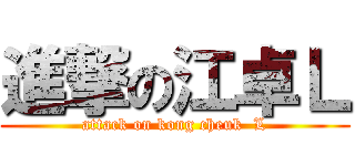 進撃の江卓Ｌ (attack on kong cheuk  L)
