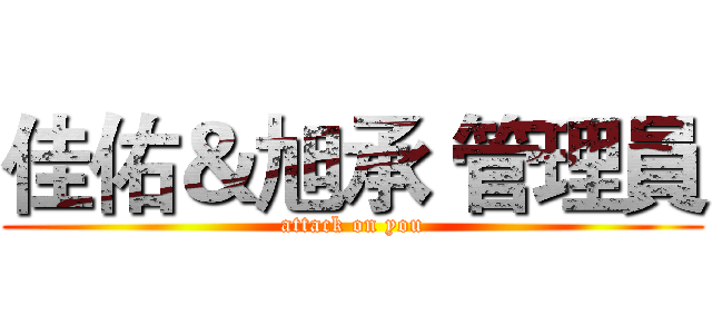佳佑＆旭承 管理員 (attack on you)