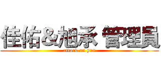 佳佑＆旭承 管理員 (attack on you)