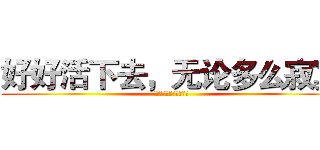 好好活下去，无论多么寂寞 (即使没有一个人再相信你)