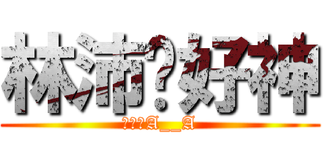 林沛婕好神 (自戀狂A__A)