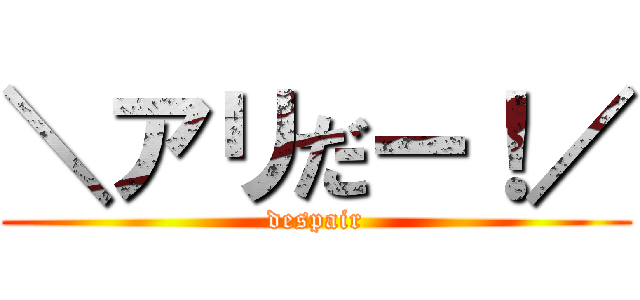 ＼アリだー！／ (despair)