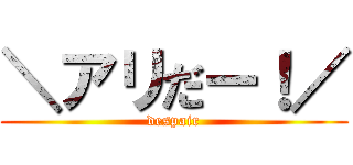 ＼アリだー！／ (despair)