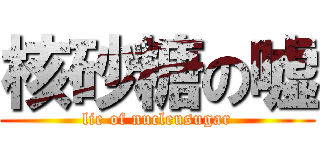 核砂糖の嘘 (lie of nucleusugar)