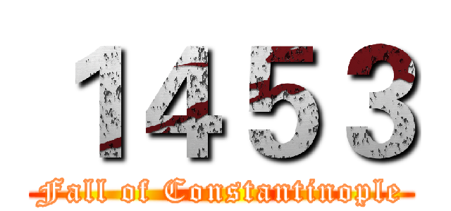 １４５３ (Fall of Constantinople)