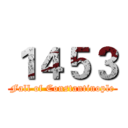 １４５３ (Fall of Constantinople)