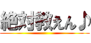 絶対教えん♪ ()