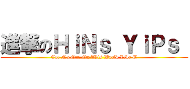 進撃のＨｉＮｓ ＹｉＰｓ  (Cuz No One On This World Like U)