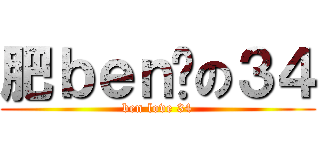 肥ｂｅｎ爱の３４ (ben love 34)