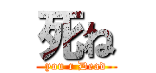 死ね (you r Dead)