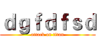 ｄｇｆｄｆｓｄ (attack on titan)
