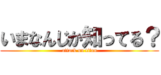 いまなんじか知ってる？ (attack on titan)