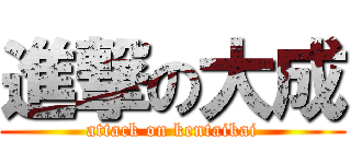 進撃の大成 (attack on kentaikai)