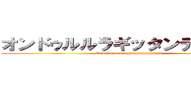 オンドゥルルラギッタンディスカー (Ondoxurururagittanndexisuka-)