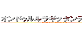 オンドゥルルラギッタンディスカー (Ondoxurururagittanndexisuka-)