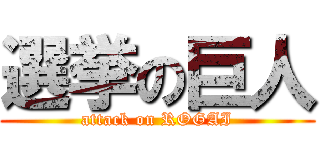 選挙の巨人 (attack on ROGAI)
