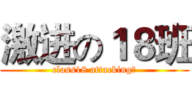 激进の１８班 (class18 attacking！)