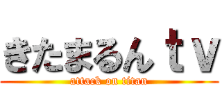 きたまるんｔｖ (attack on titan)