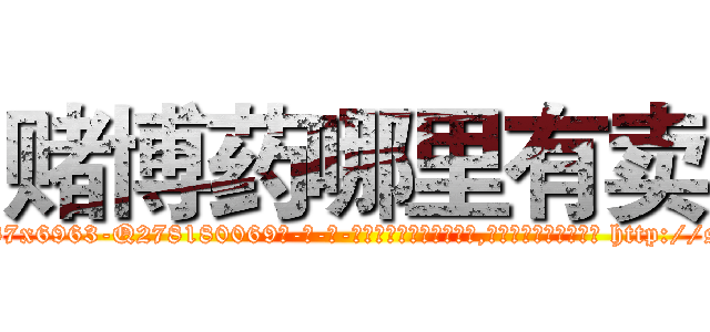 赌博药哪里有卖 (赌博药哪里有卖【电-186x2687x6963-Q278180069元-吉-药-业】我们做的是长期生意,靠的是老客户长期支持 http://sngk.net/Zpwxrf
)