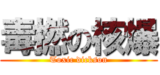 毒撚の核爆 (Toxic dickson)