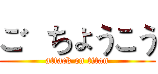 ご  ちょうこう (attack on titan)
