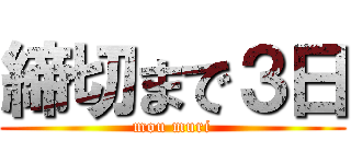 締切まで３日 (mou muri)