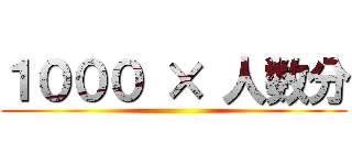 １０００ × 人数分 ()