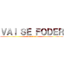 ＶＡＩ ＳＥ ＦＯＤＥＲ (administração)