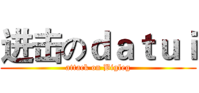 进击のｄａｔｕｉ (attack on Bigleg)